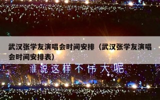 武汉张学友演唱会时间安排（武汉张学友演唱会时间安排表）