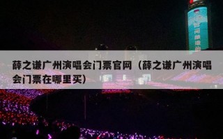 薛之谦广州演唱会门票官网（薛之谦广州演唱会门票在哪里买）