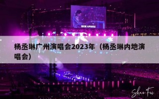 杨丞琳广州演唱会2023年（杨丞琳内地演唱会）