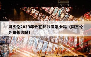 周杰伦2023年会在长沙演唱会吗（周杰伦会来长沙吗）