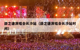 薛之谦演唱会长沙站（薛之谦演唱会长沙站时间）