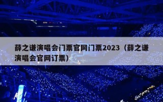 薛之谦演唱会门票官网门票2023（薛之谦演唱会官网订票）