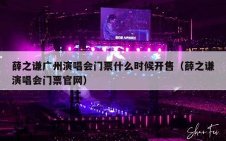 薛之谦广州演唱会门票什么时候开售（薛之谦演唱会门票官网）