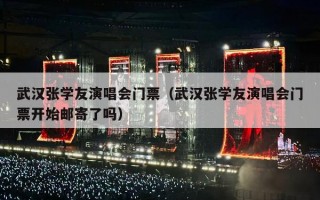 武汉张学友演唱会门票（武汉张学友演唱会门票开始邮寄了吗）