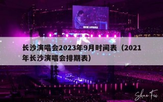 长沙演唱会2023年9月时间表（2021年长沙演唱会排期表）