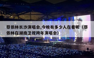 蔡依林长沙演唱会,今晚有多少人在看呢（蔡依林在湖南卫视跨年演唱会）