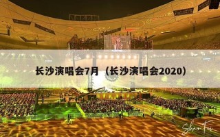 长沙演唱会7月（长沙演唱会2020）