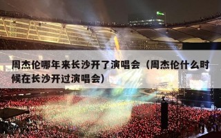 周杰伦哪年来长沙开了演唱会（周杰伦什么时候在长沙开过演唱会）