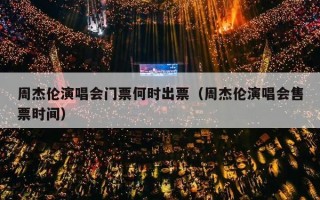 周杰伦演唱会门票何时出票（周杰伦演唱会售票时间）