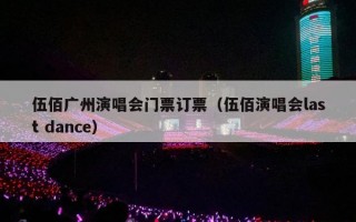 伍佰广州演唱会门票订票（伍佰演唱会last dance）