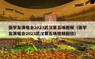 张学友演唱会2023武汉第五场视频（张学友演唱会2023武汉第五场视频回放）