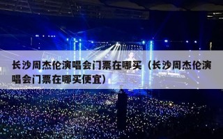 长沙周杰伦演唱会门票在哪买（长沙周杰伦演唱会门票在哪买便宜）