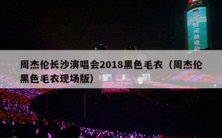 周杰伦长沙演唱会2018黑色毛衣（周杰伦黑色毛衣现场版）