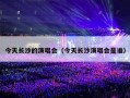 今天长沙的演唱会（今天长沙演唱会是谁）