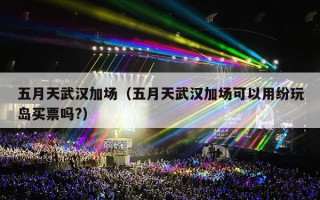 五月天武汉加场（五月天武汉加场可以用纷玩岛买票吗?）