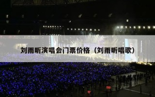刘雨昕演唱会门票价格（刘雨昕唱歌）