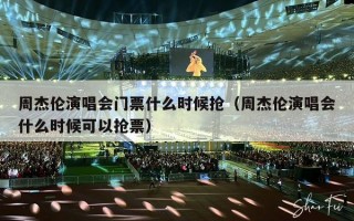 周杰伦演唱会门票什么时候抢（周杰伦演唱会什么时候可以抢票）