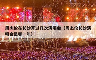 周杰伦在长沙开过几次演唱会（周杰伦长沙演唱会是哪一年）