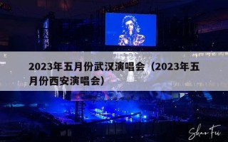 2023年五月份武汉演唱会（2023年五月份西安演唱会）