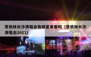 蔡依林长沙演唱会有明星来看吗（蔡依林长沙演唱会2021）