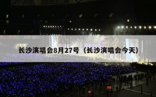 长沙演唱会8月27号（长沙演唱会今天）
