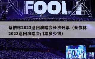 蔡依林2023巡回演唱会长沙开票（蔡依林2023巡回演唱会门票多少钱）