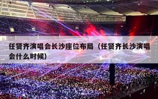 任贤齐演唱会长沙座位布局（任贤齐长沙演唱会什么时候）