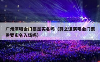广州演唱会门票是实名吗（薛之谦演唱会门票需要实名入场吗）
