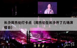 长沙周杰伦打卡点（周杰伦在长沙开了几场演唱会）
