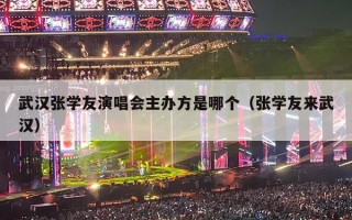 武汉张学友演唱会主办方是哪个（张学友来武汉）