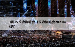 9月15长沙演唱会（长沙演唱会2021年5月）
