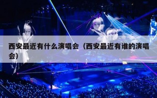 西安最近有什么演唱会（西安最近有谁的演唱会）
