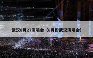 武汉8月27演唱会（8月份武汉演唱会）