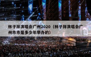 林子祥演唱会广州2020（林子祥演唱会广州2020年演出回忆）