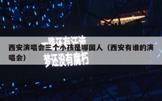 西安演唱会三个小孩是哪国人（西安有谁的演唱会）