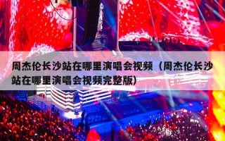 周杰伦长沙站在哪里演唱会视频（周杰伦长沙站在哪里演唱会视频完整版）