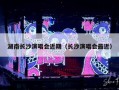 湖南长沙演唱会近期（长沙演唱会最近）