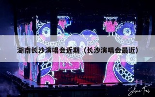 湖南长沙演唱会近期（长沙演唱会最近）