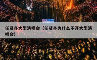任贤齐大型演唱会（任贤齐为什么不开大型演唱会）
