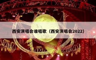 西安演唱会谁唱歌（西安演唱会2022）