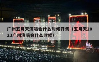 广州五月天演唱会什么时候开售（五月天2023广州演唱会什么时候）