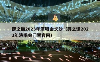 薛之谦2023年演唱会长沙（薛之谦2023年演唱会门票官网）