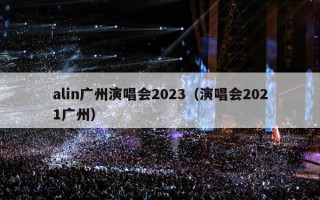 alin广州演唱会2023（演唱会2021广州）