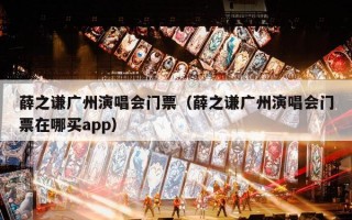 薛之谦广州演唱会门票（薛之谦广州演唱会门票在哪买app）