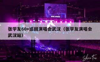 张学友60+巡回演唱会武汉（张学友演唱会武汉站）
