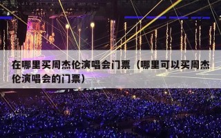 在哪里买周杰伦演唱会门票（哪里可以买周杰伦演唱会的门票）