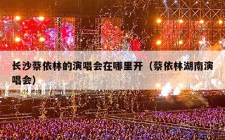 长沙蔡依林的演唱会在哪里开（蔡依林湖南演唱会）