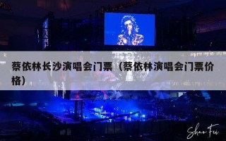 蔡依林长沙演唱会门票（蔡依林演唱会门票价格）