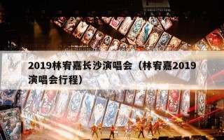 2019林宥嘉长沙演唱会（林宥嘉2019演唱会行程）