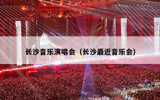 长沙音乐演唱会（长沙最近音乐会）